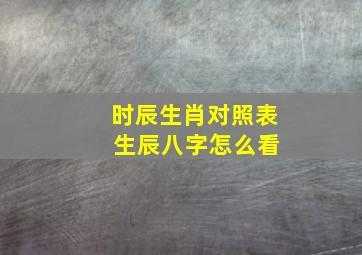 时辰生肖对照表 生辰八字怎么看